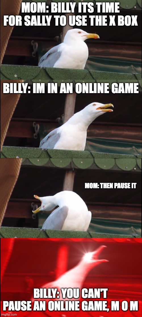 Inhaling Seagull | MOM: BILLY ITS TIME FOR SALLY TO USE THE X BOX; BILLY: IM IN AN ONLINE GAME; MOM: THEN PAUSE IT; BILLY: YOU CAN'T PAUSE AN ONLINE GAME, M O M | image tagged in memes,inhaling seagull | made w/ Imgflip meme maker