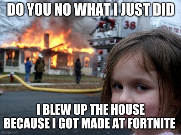 Disaster Girl Meme | DO YOU NO WHAT I JUST DID; I BLEW UP THE HOUSE BECAUSE I GOT MADE AT FORTNITE | image tagged in memes,disaster girl | made w/ Imgflip meme maker