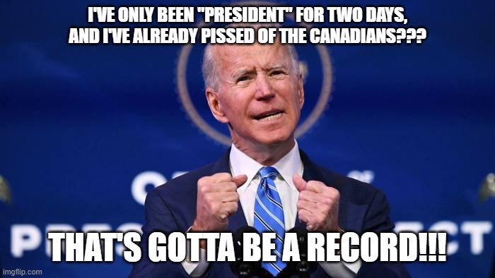 Gotta Be A Record!!! | I'VE ONLY BEEN "PRESIDENT" FOR TWO DAYS, AND I'VE ALREADY PISSED OF THE CANADIANS??? THAT'S GOTTA BE A RECORD!!! | image tagged in biden,usurper,nwo | made w/ Imgflip meme maker