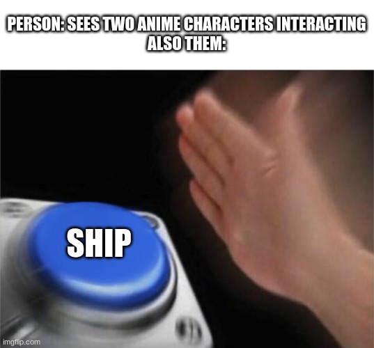 Blank Nut Button | PERSON: SEES TWO ANIME CHARACTERS INTERACTING
ALSO THEM:; SHIP | image tagged in memes,blank nut button | made w/ Imgflip meme maker