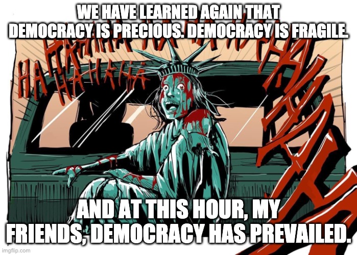 TCSM Inauguration Lady Liberty | WE HAVE LEARNED AGAIN THAT DEMOCRACY IS PRECIOUS. DEMOCRACY IS FRAGILE. AND AT THIS HOUR, MY FRIENDS, DEMOCRACY HAS PREVAILED. | image tagged in tcsm inauguration lady liberty | made w/ Imgflip meme maker