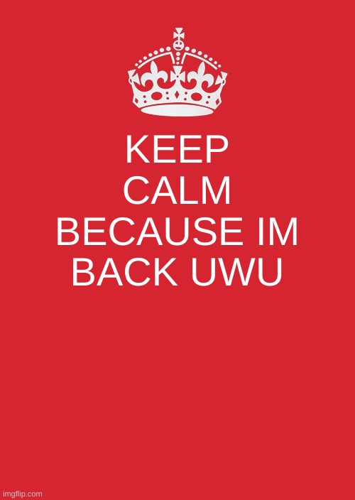 Keep Calm And Carry On Red | KEEP CALM BECAUSE IM BACK UWU | image tagged in memes,keep calm and carry on red | made w/ Imgflip meme maker