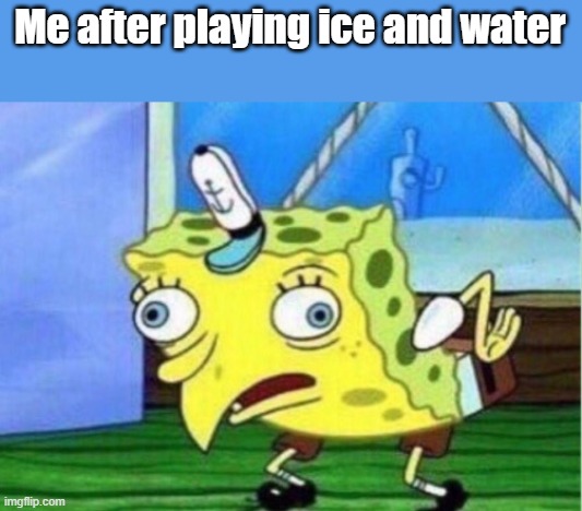 hahah | Me after playing ice and water | image tagged in memes,mocking spongebob | made w/ Imgflip meme maker