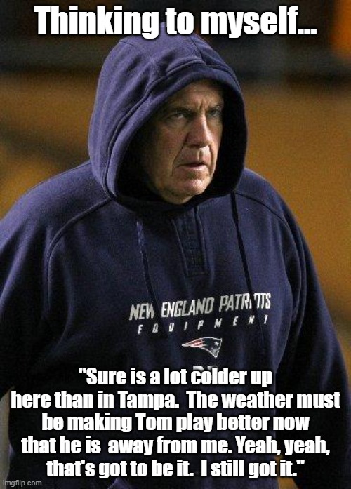 Belichick rationalizing Tom's success | Thinking to myself... "Sure is a lot colder up here than in Tampa.  The weather must be making Tom play better now that he is  away from me. Yeah, yeah, that's got to be it.  I still got it." | image tagged in emperor belichick,tom brady | made w/ Imgflip meme maker