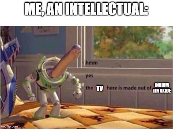 hmm yes the floor here is made out of floor | ME, AN INTELLECTUAL: TV INDIUM TIN OXIDE | image tagged in hmm yes the floor here is made out of floor | made w/ Imgflip meme maker
