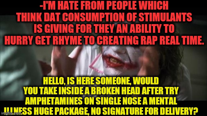 -Misunderstood spell. | -I'M HATE FROM PEOPLE WHICH THINK DAT CONSUMPTION OF STIMULANTS IS GIVING FOR THEY AN ABILITY TO HURRY GET RHYME TO CREATING RAP REAL TIME. HELLO, IS HERE SOMEONE, WOULD YOU TAKE INSIDE A BROKEN HEAD AFTER TRY AMPHETAMINES ON SINGLE NOSE A MENTAL ILLNESS HUGE PACKAGE, NO SIGNATURE FOR DELIVERY? | image tagged in memes,and everybody loses their minds,philosorapper,no matter what comes through that gate,schizophrenia,real talk | made w/ Imgflip meme maker