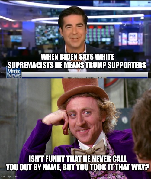They aren’t even trying to hide it anymore | WHEN BIDEN SAYS WHITE SUPREMACISTS HE MEANS TRUMP SUPPORTERS; ISN’T FUNNY THAT HE NEVER CALL YOU OUT BY NAME, BUT YOU TOOK IT THAT WAY? | image tagged in jesse watters,silly wanka | made w/ Imgflip meme maker