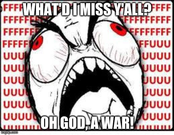 FUUUUUUU | WHAT'D I MISS Y'ALL? OH GOD, A WAR! | image tagged in fuuuuuuu | made w/ Imgflip meme maker