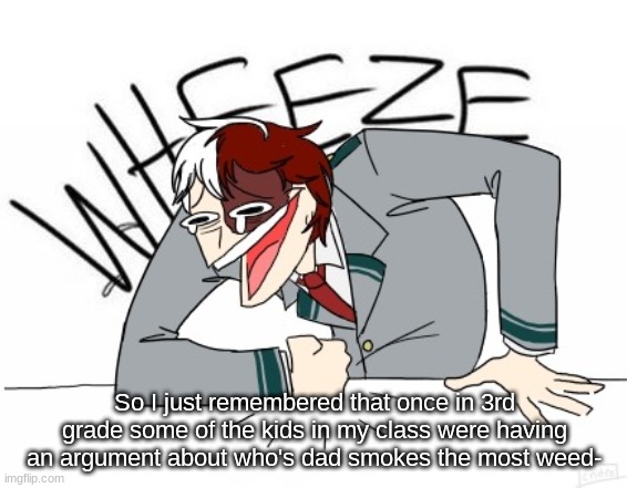 I'm not even joking lmao- | So I just remembered that once in 3rd grade some of the kids in my class were having an argument about who's dad smokes the most weed- | image tagged in todoroki wheeze | made w/ Imgflip meme maker