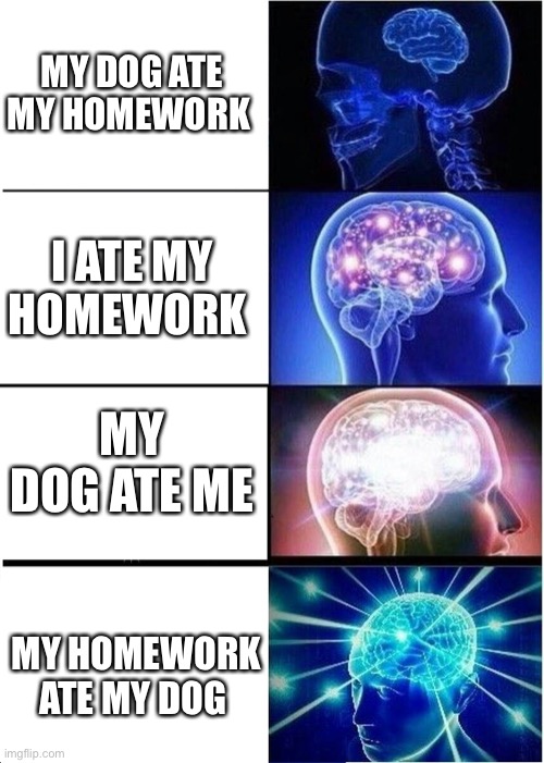 Expanding Brain Meme |  MY DOG ATE MY HOMEWORK; I ATE MY HOMEWORK; MY DOG ATE ME; MY HOMEWORK ATE MY DOG | image tagged in memes,expanding brain | made w/ Imgflip meme maker