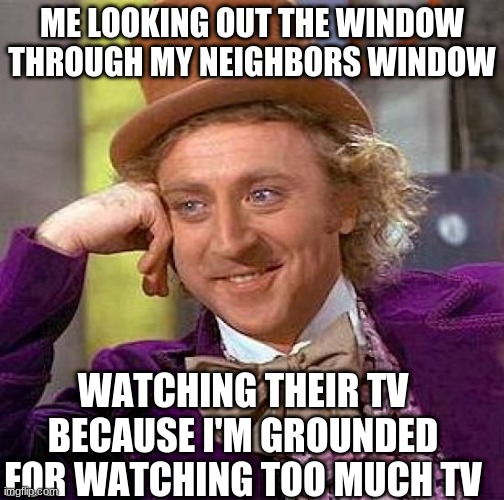 Being grounded is temporary, TV is forever. | ME LOOKING OUT THE WINDOW THROUGH MY NEIGHBORS WINDOW; WATCHING THEIR TV BECAUSE I'M GROUNDED FOR WATCHING TOO MUCH TV | image tagged in memes,creepy condescending wonka | made w/ Imgflip meme maker