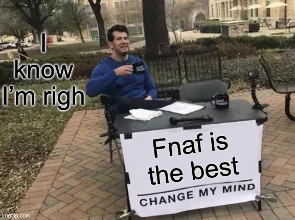 Fnaf | I know I’m right; Fnaf is the best | image tagged in memes,change my mind | made w/ Imgflip meme maker