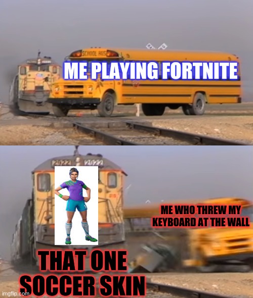 A train hitting a school bus | ME PLAYING FORTNITE; ME WHO THREW MY KEYBOARD AT THE WALL; THAT ONE SOCCER SKIN | image tagged in a train hitting a school bus | made w/ Imgflip meme maker
