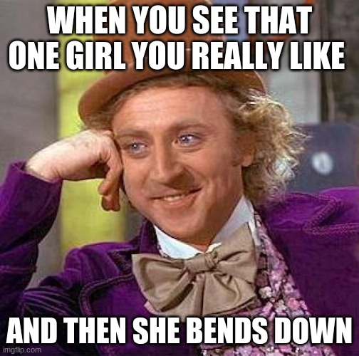 Creepy Condescending Wonka | WHEN YOU SEE THAT ONE GIRL YOU REALLY LIKE; AND THEN SHE BENDS DOWN | image tagged in memes,creepy condescending wonka | made w/ Imgflip meme maker