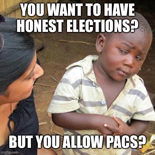 The law around PACs is so weak, of course it’s abused | YOU WANT TO HAVE HONEST ELECTIONS? BUT YOU ALLOW PACS? | image tagged in memes,third world skeptical kid | made w/ Imgflip meme maker