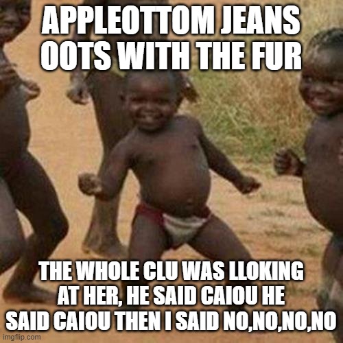Third World Success Kid Meme | APPLEOTTOM JEANS OOTS WITH THE FUR THE WHOLE CLU WAS LLOKING AT HER, HE SAID CAIOU HE SAID CAIOU THEN I SAID NO,NO,NO,NO | image tagged in memes,third world success kid | made w/ Imgflip meme maker