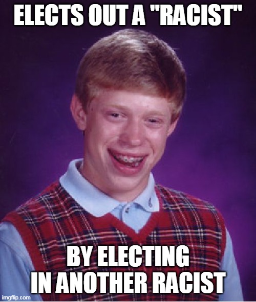 Bad Luck Brian Meme | ELECTS OUT A "RACIST"; BY ELECTING IN ANOTHER RACIST | image tagged in memes,bad luck brian | made w/ Imgflip meme maker