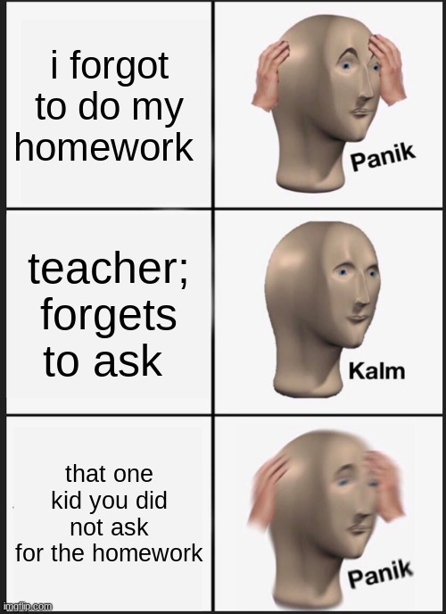 Panik Kalm Panik | i forgot to do my homework; teacher; forgets to ask; that one kid you did not ask for the homework | image tagged in memes,panik kalm panik | made w/ Imgflip meme maker
