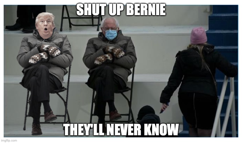 Trump did go after all | SHUT UP BERNIE; THEY'LL NEVER KNOW | image tagged in bernie sitting,true story,trump inauguration | made w/ Imgflip meme maker
