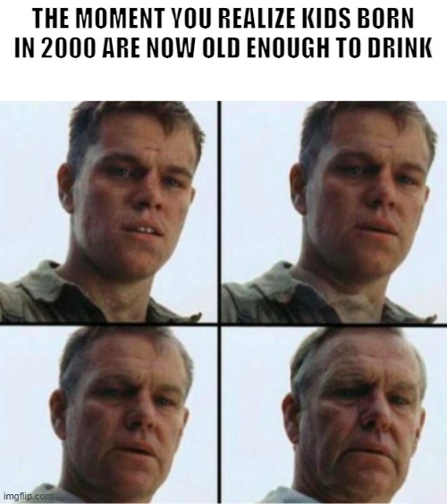 Time Waits For No One | THE MOMENT YOU REALIZE KIDS BORN IN 2000 ARE NOW OLD ENOUGH TO DRINK | image tagged in matt damon aging,2021,fffffffuuuuuuuuuuuu | made w/ Imgflip meme maker