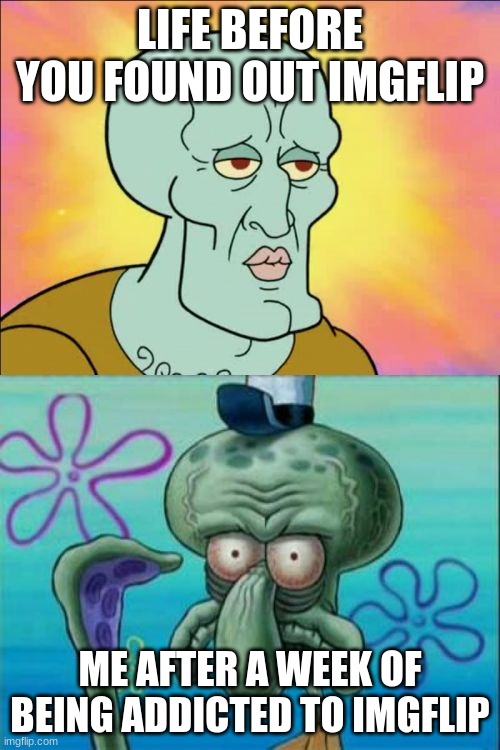Seriously though | LIFE BEFORE YOU FOUND OUT IMGFLIP; ME AFTER A WEEK OF BEING ADDICTED TO IMGFLIP | image tagged in memes,squidward | made w/ Imgflip meme maker