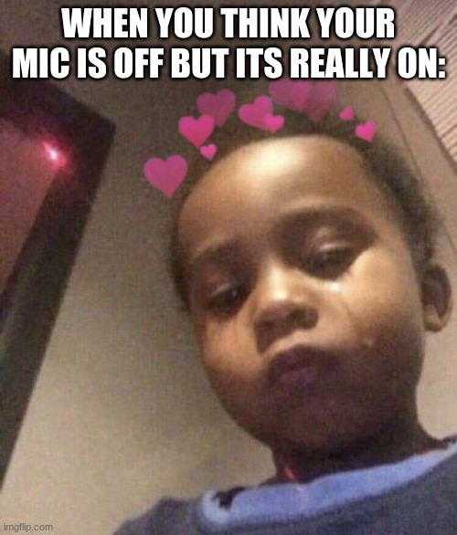 kids | WHEN YOU THINK YOUR MIC IS OFF BUT ITS REALLY ON: | image tagged in kids | made w/ Imgflip meme maker