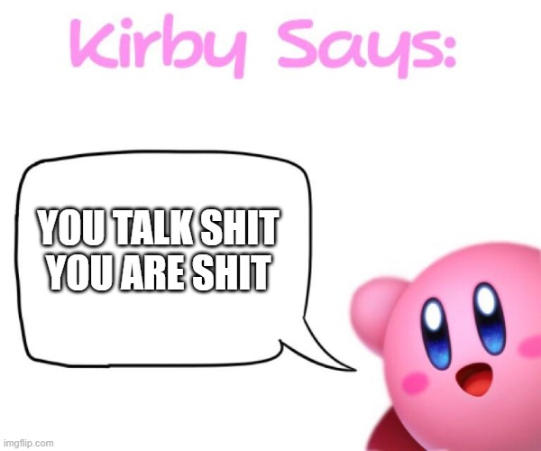 Kirby says meme | YOU TALK SHIT YOU ARE SHIT | image tagged in kirby says meme | made w/ Imgflip meme maker