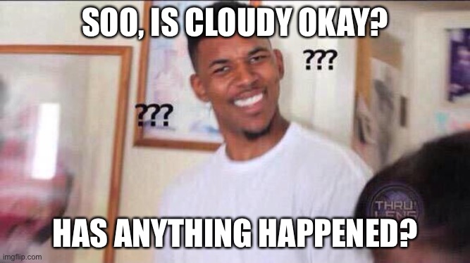 Black guy confused | SOO, IS CLOUDY OKAY? HAS ANYTHING HAPPENED? | image tagged in black guy confused | made w/ Imgflip meme maker