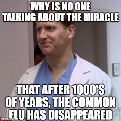 Clueless Doctor | WHY IS NO ONE TALKING ABOUT THE MIRACLE; THAT AFTER 1000'S OF YEARS, THE COMMON FLU HAS DISAPPEARED | image tagged in clueless doctor | made w/ Imgflip meme maker