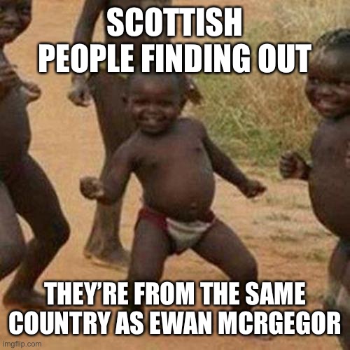 Woooooooooo | SCOTTISH PEOPLE FINDING OUT; THEY’RE FROM THE SAME COUNTRY AS EWAN MCRGEGOR | image tagged in memes,third world success kid | made w/ Imgflip meme maker