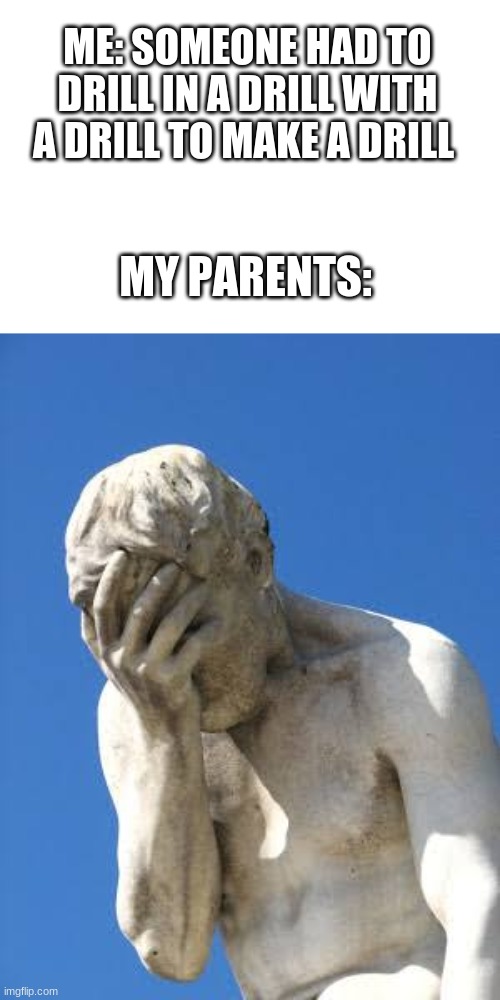 Ashamed Greek statue | ME: SOMEONE HAD TO DRILL IN A DRILL WITH A DRILL TO MAKE A DRILL; MY PARENTS: | image tagged in ashamed greek statue | made w/ Imgflip meme maker