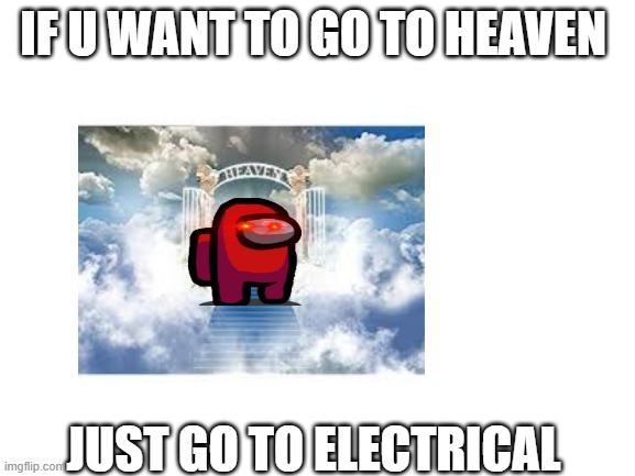 elec = heaven | IF U WANT TO GO TO HEAVEN; JUST GO TO ELECTRICAL | image tagged in blank | made w/ Imgflip meme maker