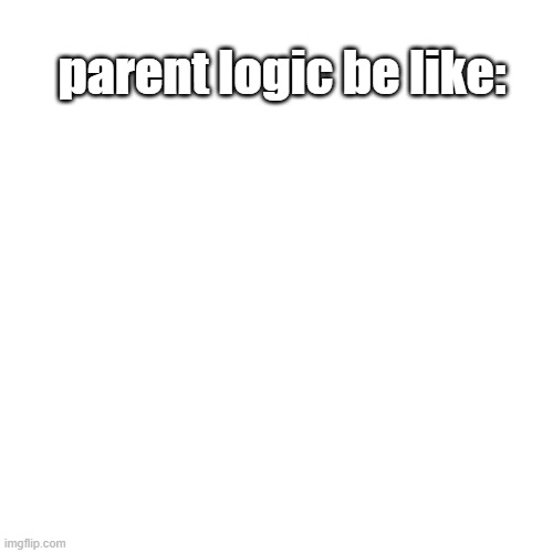 Blank Transparent Square Meme | parent logic be like: | image tagged in memes,blank transparent square | made w/ Imgflip meme maker
