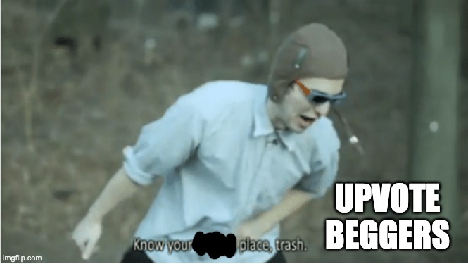 Know your place trash | UPVOTE BEGGERS | image tagged in know your place trash | made w/ Imgflip meme maker