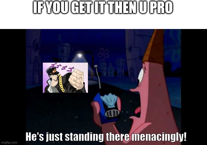 jojo meme | IF YOU GET IT THEN U PRO; He's just standing there menacingly! | image tagged in patrick he's just standing here menacingly,jojo's bizarre adventure,yeet,yee,yeet the child | made w/ Imgflip meme maker