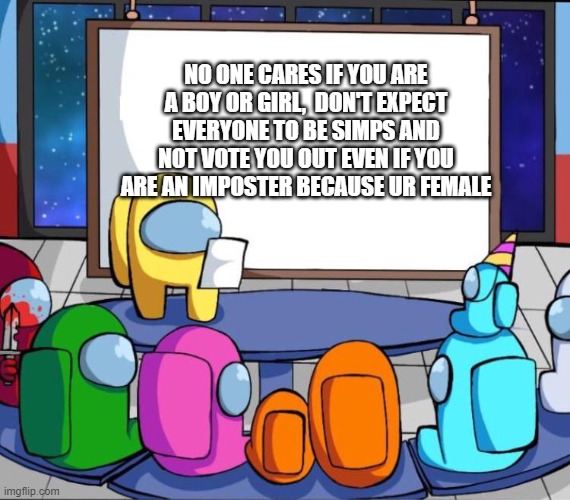 among us presentation | NO ONE CARES IF YOU ARE A BOY OR GIRL,  DON'T EXPECT EVERYONE TO BE SIMPS AND NOT VOTE YOU OUT EVEN IF YOU ARE AN IMPOSTER BECAUSE UR FEMALE | image tagged in among us presentation | made w/ Imgflip meme maker