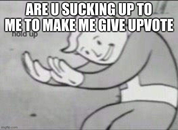 Fallout Hold Up | ARE U SUCKING UP TO ME TO MAKE ME GIVE UPVOTE | image tagged in fallout hold up | made w/ Imgflip meme maker
