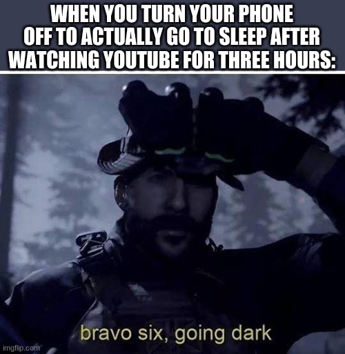 Bravo six going dark | WHEN YOU TURN YOUR PHONE OFF TO ACTUALLY GO TO SLEEP AFTER WATCHING YOUTUBE FOR THREE HOURS: | image tagged in bravo six going dark | made w/ Imgflip meme maker