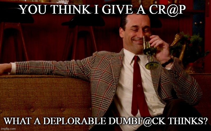 Don Draper New Years Eve | YOU THINK I GIVE A CR@P; WHAT A DEPLORABLE DUMBF@CK THINKS? | image tagged in don draper new years eve | made w/ Imgflip meme maker