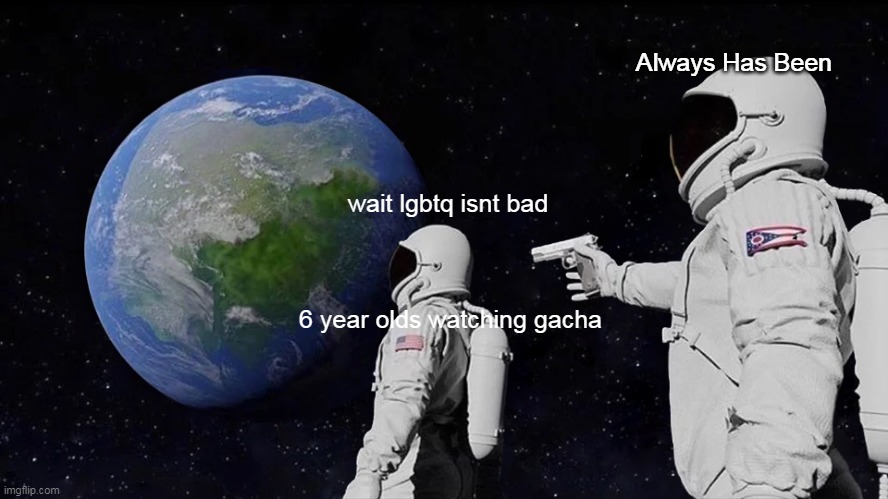 do they not know its ok? | Always Has Been; wait lgbtq isnt bad; 6 year olds watching gacha | image tagged in memes,always has been | made w/ Imgflip meme maker