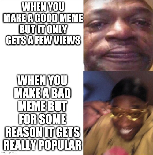 Sad Happy | WHEN YOU MAKE A GOOD MEME BUT IT ONLY GETS A FEW VIEWS; WHEN YOU MAKE A BAD MEME BUT FOR SOME REASON IT GETS REALLY POPULAR | image tagged in sad happy | made w/ Imgflip meme maker