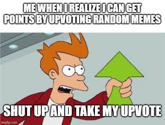 shut up and take my upvote | ME WHEN I REALIZE I CAN GET POINTS BY UPVOTING RANDOM MEMES SHUT UP AND TAKE MY UPVOTE | image tagged in shut up and take my upvote | made w/ Imgflip meme maker