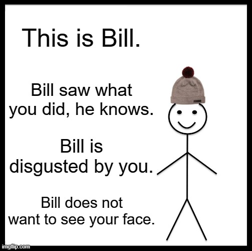 Yeah, he knows. Don't pretend you didn't do it. | This is Bill. Bill saw what you did, he knows. Bill is disgusted by you. Bill does not want to see your face. | image tagged in memes,be like bill | made w/ Imgflip meme maker