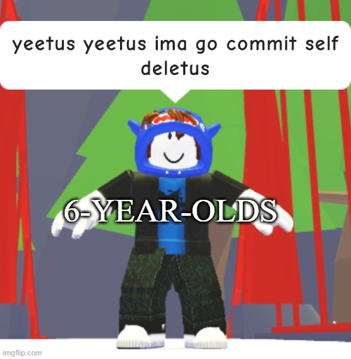 6-YEAR-OLDS | image tagged in yeetus yeetus ima go commit self deletus | made w/ Imgflip meme maker