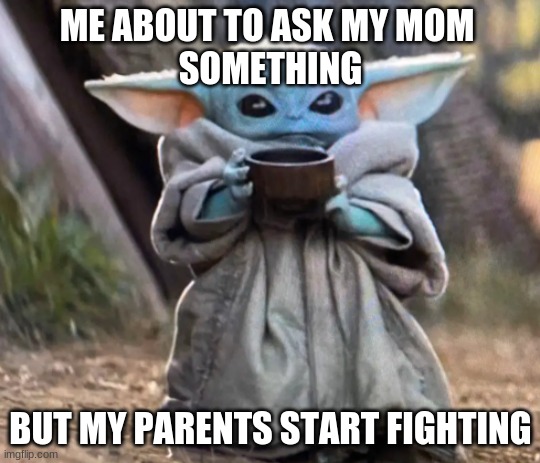 Parents | ME ABOUT TO ASK MY MOM 
SOMETHING; BUT MY PARENTS START FIGHTING | image tagged in funny memes,baby yoda | made w/ Imgflip meme maker