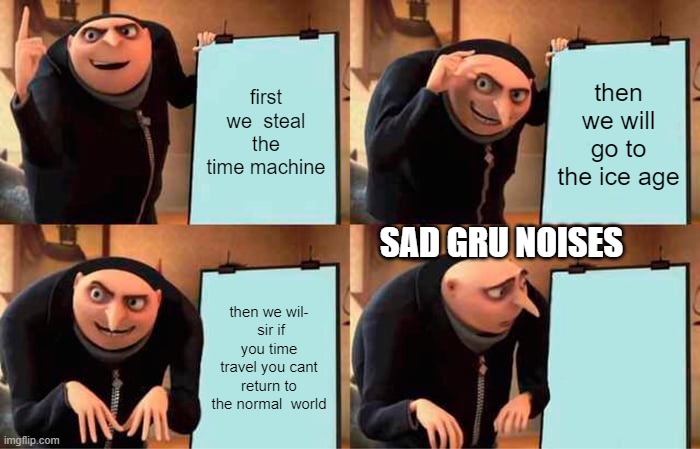 not funny | first we  steal the time machine; then we will go to the ice age; SAD GRU NOISES; then we wil-
 sir if you time travel you cant return to the normal  world | image tagged in memes,gru's plan | made w/ Imgflip meme maker