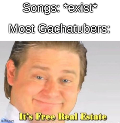;-; | Songs: *exist*; Most Gachatubers: | image tagged in it's free real estate | made w/ Imgflip meme maker
