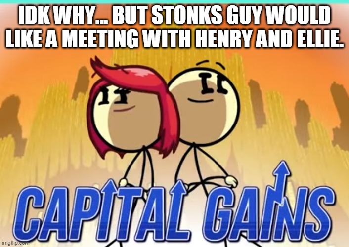 Henry Stonkmin | IDK WHY... BUT STONKS GUY WOULD LIKE A MEETING WITH HENRY AND ELLIE. | image tagged in capital gains | made w/ Imgflip meme maker