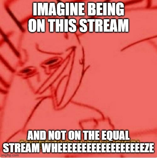 ITS TRUE THO | IMAGINE BEING ON THIS STREAM; AND NOT ON THE EQUAL STREAM WHEEEEEEEEEEEEEEEEEEZE | image tagged in wheeze | made w/ Imgflip meme maker