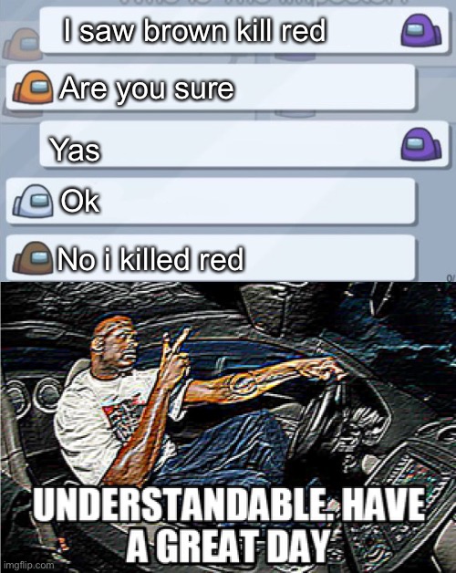 I saw brown kill red; Are you sure; Yas; Ok; No i killed red | image tagged in among us conversation,understandable have a great day | made w/ Imgflip meme maker